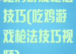 吃鸡游戏枪法技巧(吃鸡游戏枪法技巧视频)