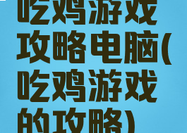 吃鸡游戏攻略电脑(吃鸡游戏的攻略)