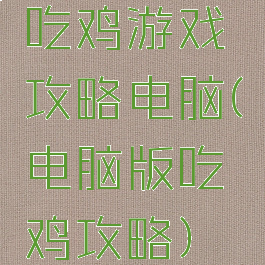 吃鸡游戏攻略电脑(电脑版吃鸡攻略)