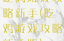 吃鸡游戏攻略新手(吃鸡游戏攻略新手版)