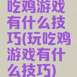 吃鸡游戏有什么技巧(玩吃鸡游戏有什么技巧)