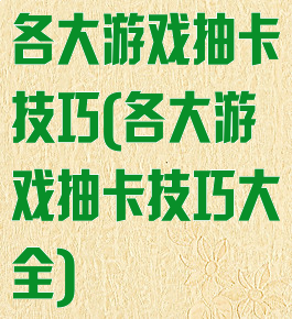 各大游戏抽卡技巧(各大游戏抽卡技巧大全)