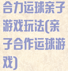 合力运球亲子游戏玩法(亲子合作运球游戏)