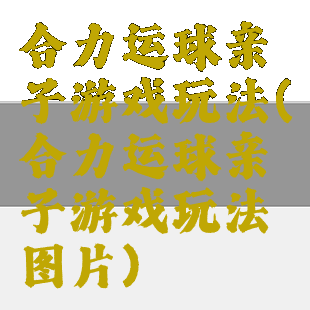 合力运球亲子游戏玩法(合力运球亲子游戏玩法图片)