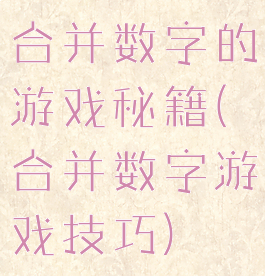 合并数字的游戏秘籍(合并数字游戏技巧)