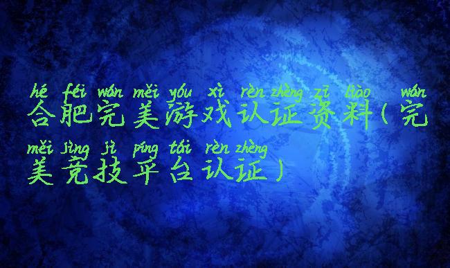 合肥完美游戏认证资料(完美竞技平台认证)