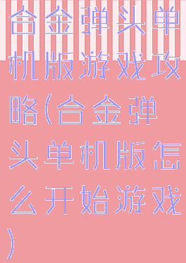 合金弹头单机版游戏攻略(合金弹头单机版怎么开始游戏)