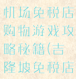 吉隆坡国际机场免税店购物游戏攻略秘籍(吉隆坡免税店必买清单)