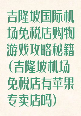 吉隆坡国际机场免税店购物游戏攻略秘籍(吉隆坡机场免税店有苹果专卖店吗)
