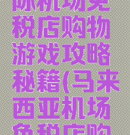 吉隆坡国际机场免税店购物游戏攻略秘籍(马来西亚机场免税店购物攻略)