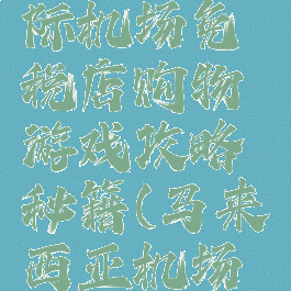 吉隆坡国际机场免税店购物游戏攻略秘籍(马来西亚机场免税店)