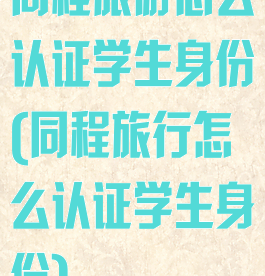 同程旅游怎么认证学生身份(同程旅行怎么认证学生身份)