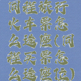 同程旅行火车票怎么选座(同程买票怎么选座位)