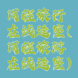 同程旅行在线选座(同程旅游在线选座)