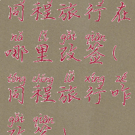 同程旅行在哪里改签(同程旅行咋改签)