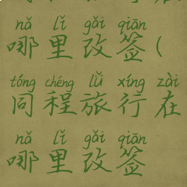 同程旅行在哪里改签(同程旅行在哪里改签机票)