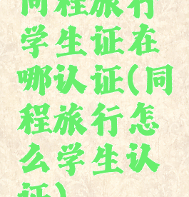 同程旅行学生证在哪认证(同程旅行怎么学生认证)