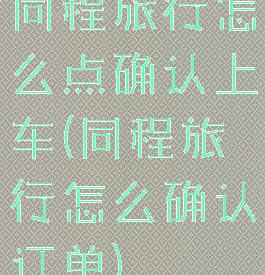 同程旅行怎么点确认上车(同程旅行怎么确认订单)