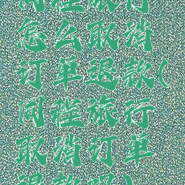 同程旅行怎么取消订单退款(同程旅行取消订单退款吗)