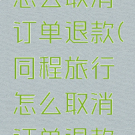 同程旅行怎么取消订单退款(同程旅行怎么取消订单退款啊)