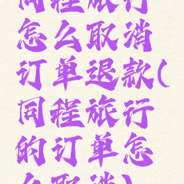 同程旅行怎么取消订单退款(同程旅行的订单怎么取消)