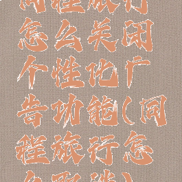 同程旅行怎么关闭个性化广告功能(同程旅行怎么取消)