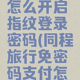同程旅行怎么开启指纹登录密码(同程旅行免密码支付怎么开启)
