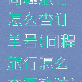 同程旅行怎么查订单号(同程旅行怎么查看轨迹)