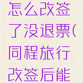 同程旅行怎么改签了没退票(同程旅行改签后能退票吗)