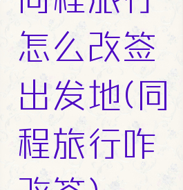 同程旅行怎么改签出发地(同程旅行咋改签)