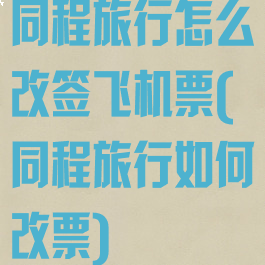 同程旅行怎么改签飞机票(同程旅行如何改票)