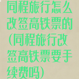 同程旅行怎么改签高铁票的(同程旅行改签高铁票要手续费吗)