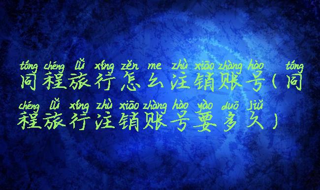 同程旅行怎么注销账号(同程旅行注销账号要多久)