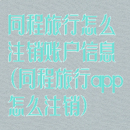 同程旅行怎么注销账户信息(同程旅行app怎么注销)