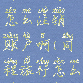 同程旅行怎么注销账户啊(同程旅行怎么注销账号)