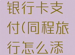 同程旅行怎么添加银行卡支付(同程旅行怎么添加银行卡支付宝)