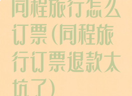 同程旅行怎么订票(同程旅行订票退款太坑了)