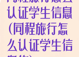 同程旅行怎么认证学生信息(同程旅行怎么认证学生信息的)