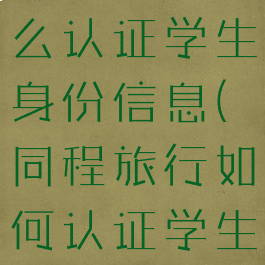同程旅行怎么认证学生身份信息(同程旅行如何认证学生票)
