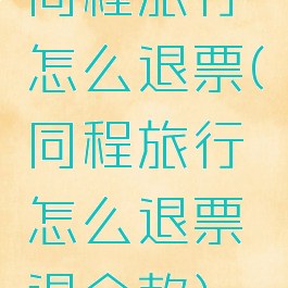 同程旅行怎么退票(同程旅行怎么退票退全款)