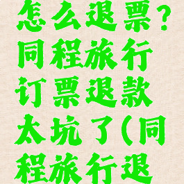 同程旅行怎么退票?同程旅行订票退款太坑了(同程旅行退票流程)