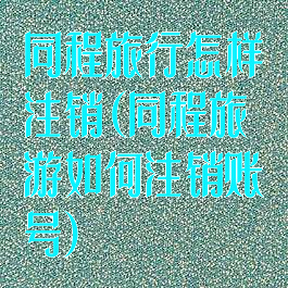 同程旅行怎样注销(同程旅游如何注销账号)