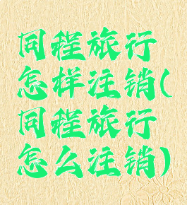 同程旅行怎样注销(同程旅行怎么注销)