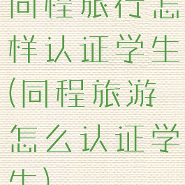 同程旅行怎样认证学生(同程旅游怎么认证学生)