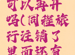 同程旅行注销账户可以再开吗(同程旅行注销了里面还有订单咋办?)