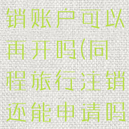 同程旅行注销账户可以再开吗(同程旅行注销还能申请吗)