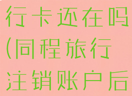 同程旅行注销账户后银行卡还在吗(同程旅行注销账户后银行卡还在吗)