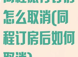 同程旅行订房怎么取消(同程订房后如何取消)