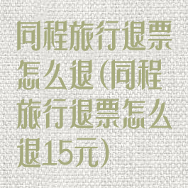 同程旅行退票怎么退(同程旅行退票怎么退15元)