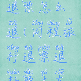 同程旅行退票怎么退(同程旅行退票退款要去车站退)